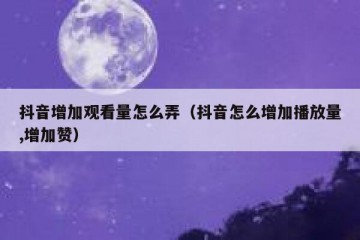 抖音增加观看量怎么弄（抖音怎么增加播放量,增加赞）