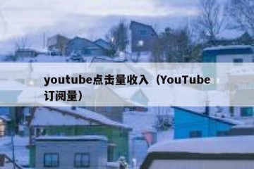 youtube点击量收入（YouTube订阅量）