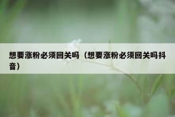 想要涨粉必须回关吗（想要涨粉必须回关吗抖音）