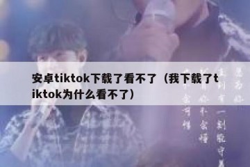 安卓tiktok下载了看不了（我下载了tiktok为什么看不了）