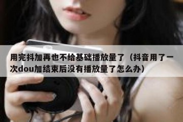 用完抖加再也不给基础播放量了（抖音用了一次dou加结束后没有播放量了怎么办）