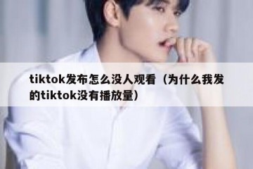 tiktok发布怎么没人观看（为什么我发的tiktok没有播放量）