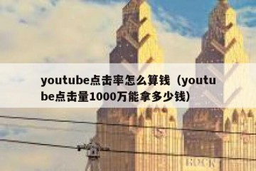 youtube点击率怎么算钱（youtube点击量1000万能拿多少钱）