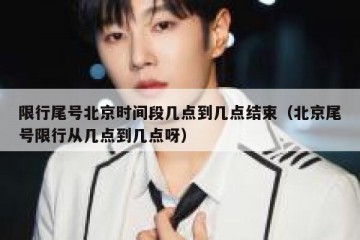 限行尾号北京时间段几点到几点结束（北京尾号限行从几点到几点呀）