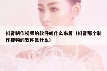 抖音制作视频的软件叫什么来着（抖音那个制作视频的软件是什么）