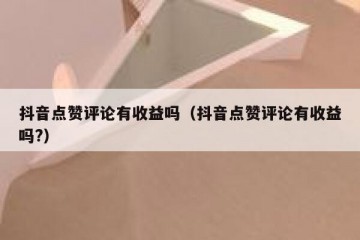抖音点赞评论有收益吗（抖音点赞评论有收益吗?）