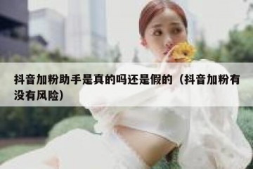 抖音加粉助手是真的吗还是假的（抖音加粉有没有风险）
