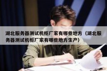 湖北服务器测试机柜厂家有哪些地方（湖北服务器测试机柜厂家有哪些地方生产）