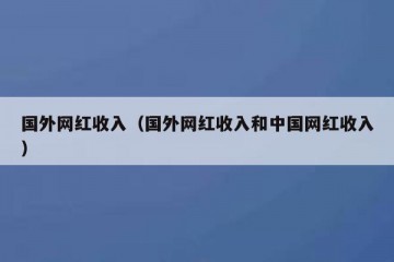 国外网红收入（国外网红收入和中国网红收入）
