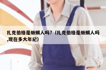 扎克伯格是蜥蜴人吗?（扎克伯格是蜥蜴人吗,现在多大年纪）