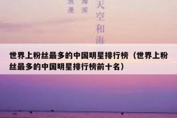 世界上粉丝最多的中国明星排行榜（世界上粉丝最多的中国明星排行榜前十名）
