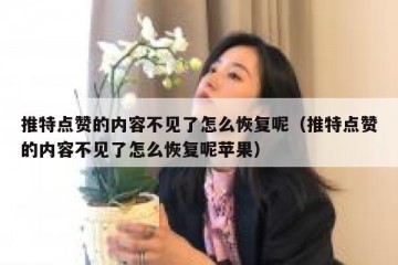 推特点赞的内容不见了怎么恢复呢（推特点赞的内容不见了怎么恢复呢苹果）