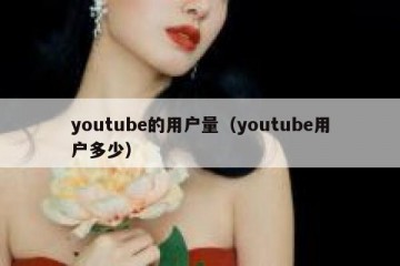 youtube的用户量（youtube用户多少）