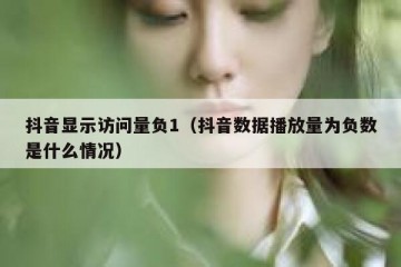 抖音显示访问量负1（抖音数据播放量为负数是什么情况）