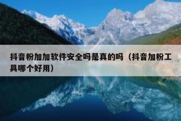 抖音粉加加软件安全吗是真的吗（抖音加粉工具哪个好用）