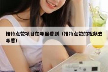 推特点赞项目在哪里看到（推特点赞的视频去哪看）