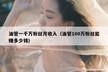 油管一千万粉丝月收入（油管100万粉丝能赚多少钱）