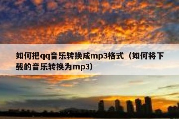 如何把qq音乐转换成mp3格式（如何将下载的音乐转换为mp3）