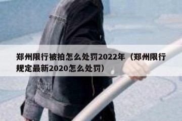 郑州限行被拍怎么处罚2022年（郑州限行规定最新2020怎么处罚）