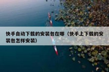 快手自动下载的安装包在哪（快手上下载的安装包怎样安装）