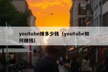 youtube赚多少钱（youtube如何赚钱）