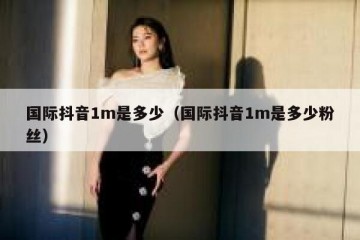 国际抖音1m是多少（国际抖音1m是多少粉丝）