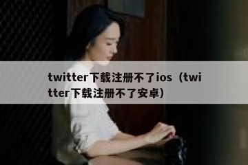 twitter下载注册不了ios（twitter下载注册不了安卓）