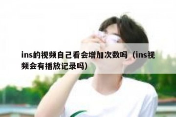 ins的视频自己看会增加次数吗（ins视频会有播放记录吗）