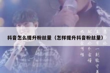 抖音怎么提升粉丝量（怎样提升抖音粉丝量）