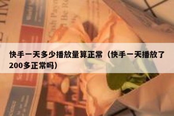 快手一天多少播放量算正常（快手一天播放了200多正常吗）
