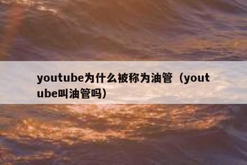 youtube为什么被称为油管（youtube叫油管吗）
