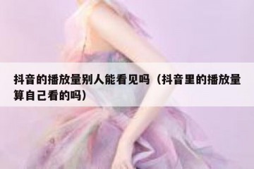 抖音的播放量别人能看见吗（抖音里的播放量算自己看的吗）