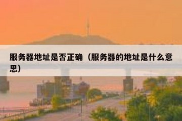 服务器地址是否正确（服务器的地址是什么意思）