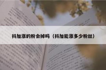 抖加涨的粉会掉吗（抖加能涨多少粉丝）