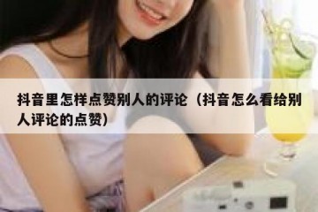 抖音里怎样点赞别人的评论（抖音怎么看给别人评论的点赞）