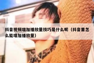 抖音视频增加播放量技巧是什么呢（抖音里怎么能增加播放量）