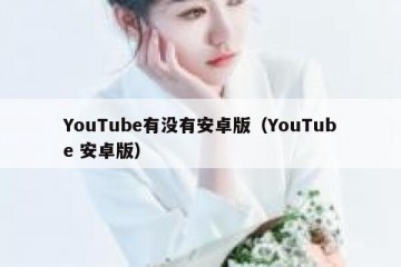 YouTube有没有安卓版（YouTube 安卓版）
