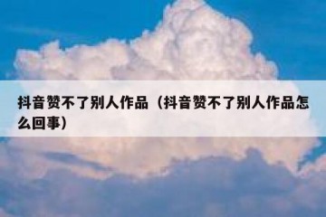 抖音赞不了别人作品（抖音赞不了别人作品怎么回事）