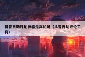 抖音自动评论神器是真的吗（抖音自动评论工具）