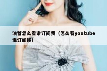 油管怎么看谁订阅我（怎么看youtube谁订阅你）