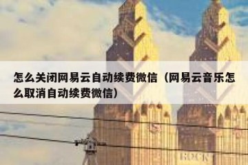 怎么关闭网易云自动续费微信（网易云音乐怎么取消自动续费微信）