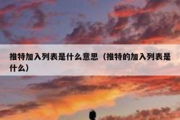 推特加入列表是什么意思（推特的加入列表是什么）