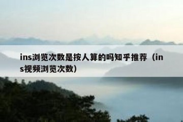 ins浏览次数是按人算的吗知乎推荐（ins视频浏览次数）