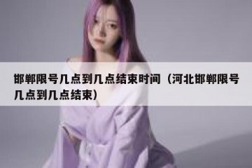 邯郸限号几点到几点结束时间（河北邯郸限号几点到几点结束）