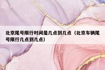 北京尾号限行时间是几点到几点（北京车辆尾号限行几点到几点）