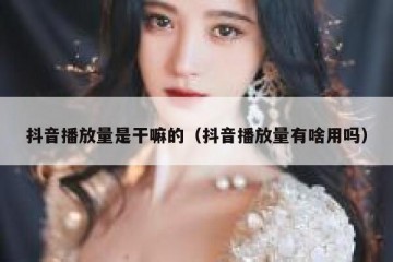 抖音播放量是干嘛的（抖音播放量有啥用吗）