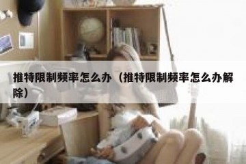 推特限制频率怎么办（推特限制频率怎么办解除）