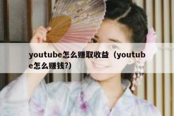 youtube怎么赚取收益（youtube怎么赚钱?）