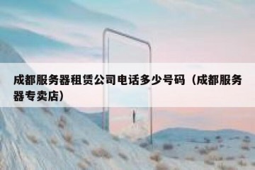 成都服务器租赁公司电话多少号码（成都服务器专卖店）