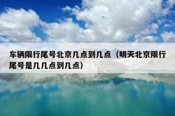 车辆限行尾号北京几点到几点（明天北京限行尾号是几几点到几点）